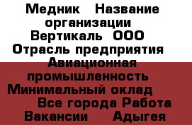 Медник › Название организации ­ Вертикаль, ООО › Отрасль предприятия ­ Авиационная промышленность › Минимальный оклад ­ 55 000 - Все города Работа » Вакансии   . Адыгея респ.